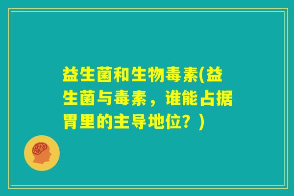 益生菌和生物毒素(益生菌与毒素,谁能占据胃里的主导地位?) 益生菌和生物毒素(益生菌与毒素,谁能占据胃里的主导地位?)