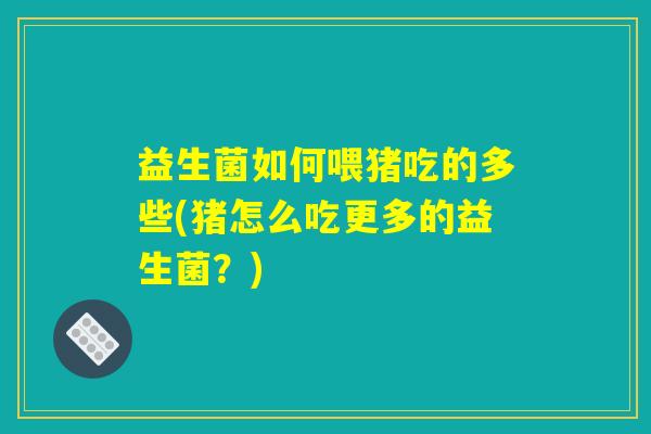 益生菌如何喂猪吃的多些(猪怎么吃更多的益生菌？)