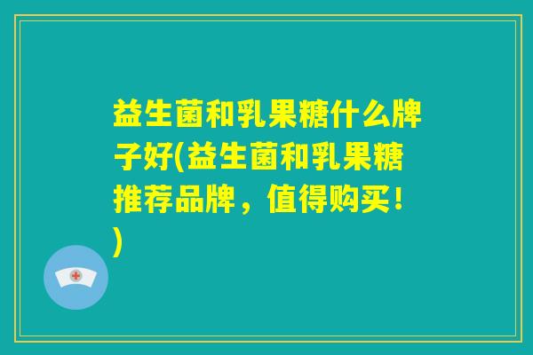 益生菌和乳果糖什么牌子好(益生菌和乳果糖推荐品牌，值得购买！)