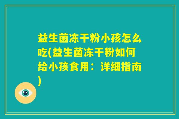 益生菌冻干粉小孩怎么吃(益生菌冻干粉如何给小孩食用：详细指南)