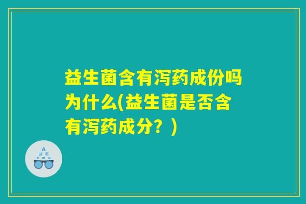 益生菌含有泻药成份吗为什么(益生菌是否含有泻药成分?) 益生菌含有泻药成份吗为什么(益生菌是否含有泻药成分?)