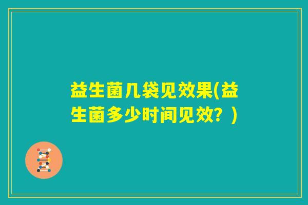 益生菌几袋见效果(益生菌多少时间见效？)