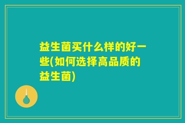 益生菌买什么样的好一些(如何选择高品质的益生菌) 益生菌买什么样的好一些(如何选择高品质的益生菌)
