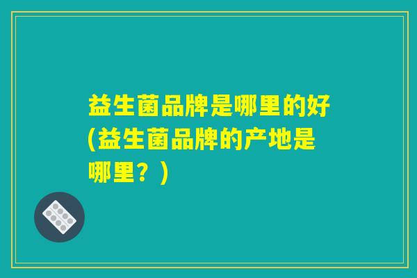 益生菌品牌是哪里的好(益生菌品牌的产地是哪里?) 益生菌品牌是哪里的好(益生菌品牌的产地是哪里?)