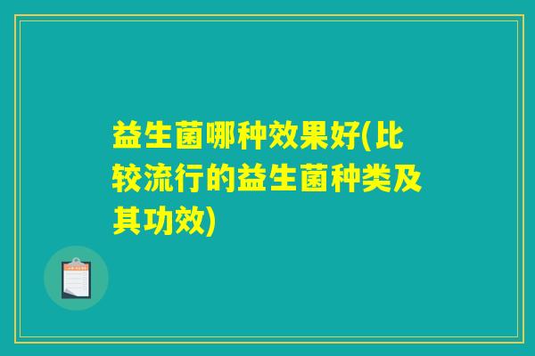益生菌哪种效果好(比较流行的益生菌种类及其功效) 益生菌哪种效果好(比较流行的益生菌种类及其功效)