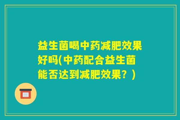益生菌喝中药减肥效果好吗(中药配合益生菌能否达到减肥效果?) 益生菌喝中药减肥效果好吗(中药配合益生菌能否达到减肥效果?)