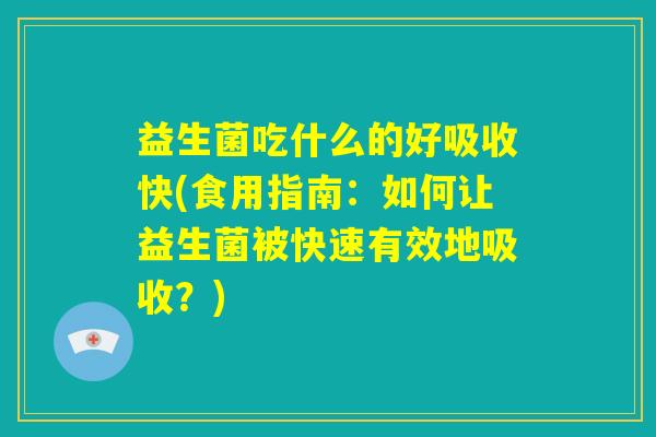 益生菌吃什么的好吸收快(食用指南：如何让益生菌被快速有效地吸收？)