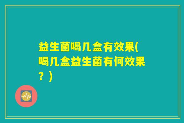 益生菌喝几盒有效果(喝几盒益生菌有何效果？)