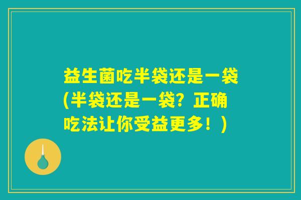 益生菌吃半袋还是一袋(半袋还是一袋?正确吃法让你受益更多!) 益生菌吃半袋还是一袋(半袋还是一袋?正确吃法让你受益更多!)