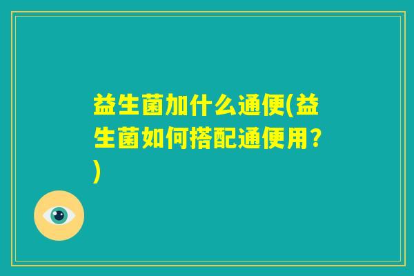 益生菌加什么通便(益生菌如何搭配通便用?) 益生菌加什么通便(益生菌如何搭配通便用?)