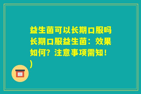益生菌可以长期口服吗长期口服益生菌:效果如何?注意事项需知!) 益生菌可以长期口服吗长期口服益生菌:效果如何?注意事项需知!)