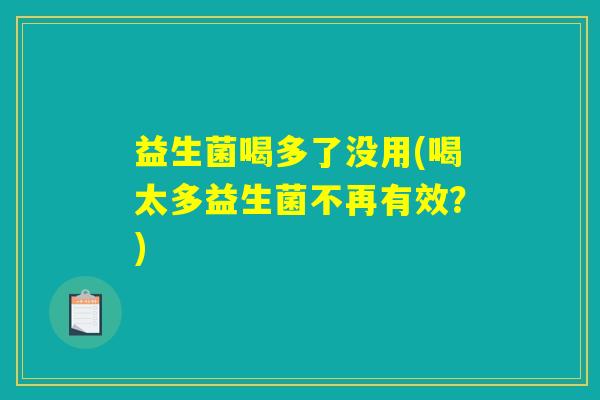 益生菌喝多了没用(喝太多益生菌不再有效?) 益生菌喝多了没用(喝太多益生菌不再有效?)