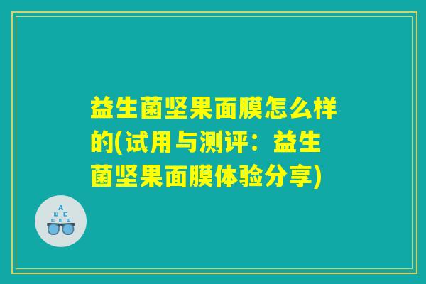 益生菌坚果面膜怎么样的(试用与测评:益生菌坚果面膜体验分享) 益生菌坚果面膜怎么样的(试用与测评:益生菌坚果面膜体验分享)