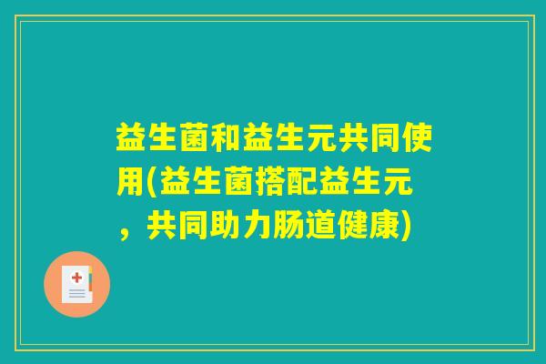 益生菌和益生元共同使用(益生菌搭配益生元，共同助力肠道健康)