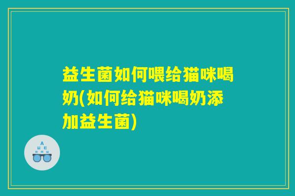 益生菌如何喂给猫咪喝奶(如何给猫咪喝奶添加益生菌)