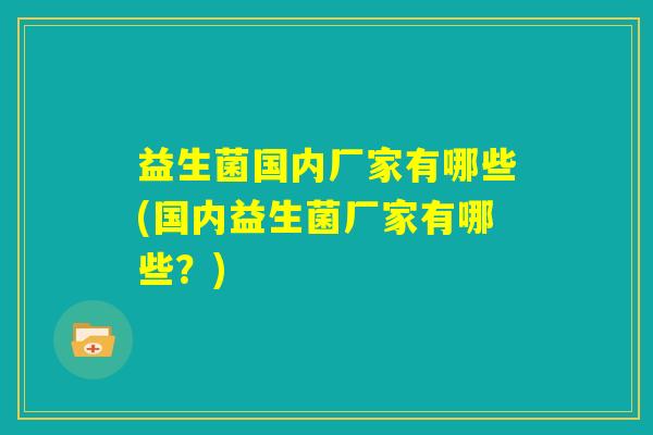 益生菌国内厂家有哪些(国内益生菌厂家有哪些？)