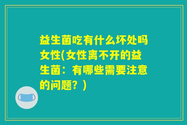 益生菌吃有什么坏处吗女性(女性离不开的益生菌:有哪些需要注意的问题?) 益生菌吃有什么坏处吗女性(女性离不开的益生菌:有哪些需要注意的问题?)