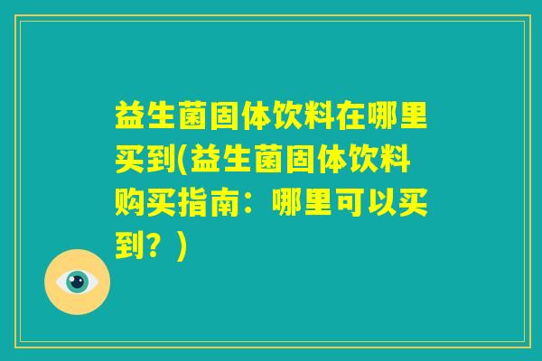益生菌固体饮料在哪里买到(益生菌固体饮料购买指南:哪里可以买到?) 益生菌固体饮料在哪里买到(益生菌固体饮料购买指南:哪里可以买到?)
