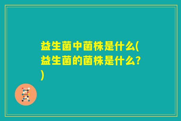 益生菌中菌株是什么(益生菌的菌株是什么?) 益生菌中菌株是什么(益生菌的菌株是什么?)