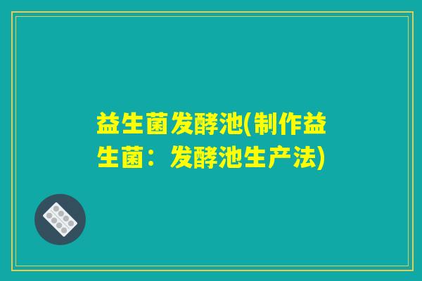 益生菌发酵池(制作益生菌:发酵池生产法) 益生菌发酵池(制作益生菌:发酵池生产法)