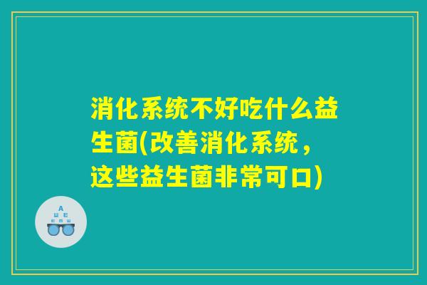 消化系统不好吃什么益生菌(改善消化系统,这些益生菌非常可口) 消化系统不好吃什么益生菌(改善消化系统,这些益生菌非常可口)