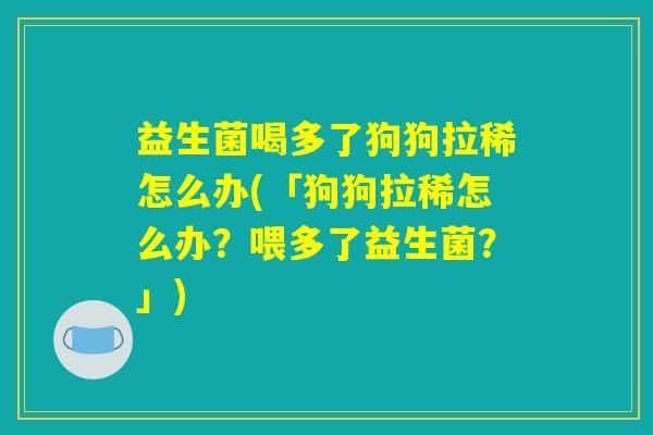 益生菌喝多了狗狗拉稀怎么办(「狗狗拉稀怎么办？喂多了益生菌？」)
