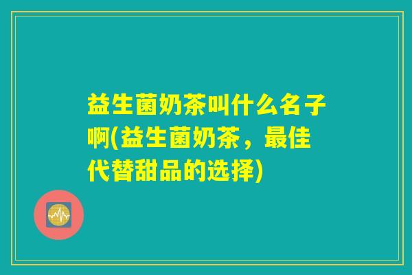 益生菌奶茶叫什么名子啊(益生菌奶茶,最佳代替甜品的选择) 益生菌奶茶叫什么名子啊(益生菌奶茶,最佳代替甜品的选择)