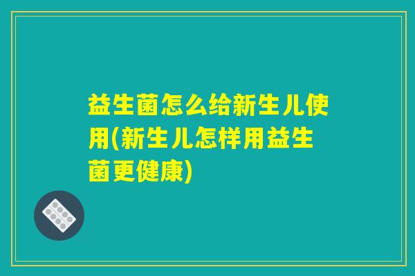 益生菌怎么给新生儿使用(新生儿怎样用益生菌更健康)