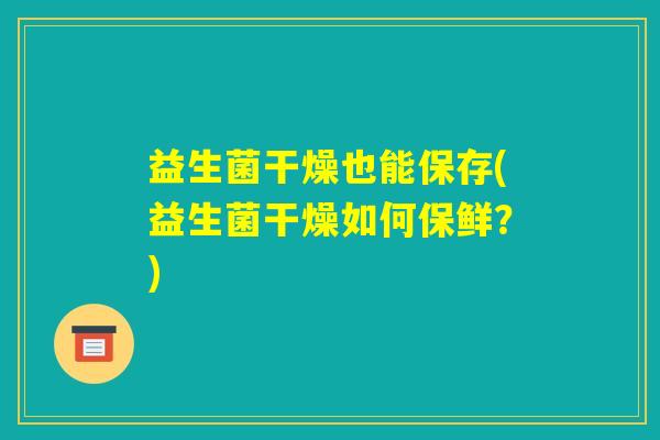 益生菌干燥也能保存(益生菌干燥如何保鲜?) 益生菌干燥也能保存(益生菌干燥如何保鲜?)