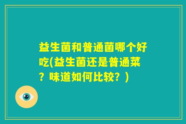 益生菌和普通菌哪个好吃(益生菌还是普通菜?味道如何比较?) 益生菌和普通菌哪个好吃(益生菌还是普通菜?味道如何比较?)