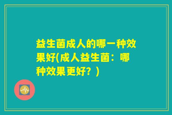 益生菌成人的哪一种效果好(成人益生菌：哪种效果更好？)
