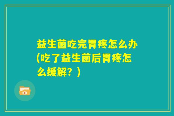 益生菌吃完胃疼怎么办(吃了益生菌后胃疼怎么缓解?) 益生菌吃完胃疼怎么办(吃了益生菌后胃疼怎么缓解?)