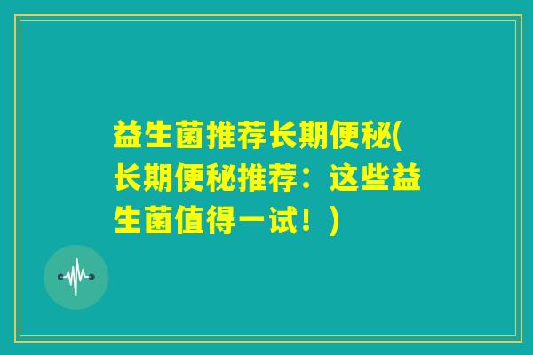 益生菌推荐长期便秘(长期便秘推荐:这些益生菌值得一试!) 益生菌推荐长期便秘(长期便秘推荐:这些益生菌值得一试!)
