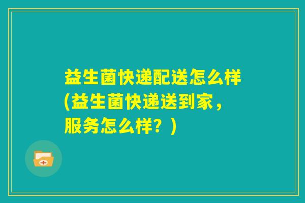 益生菌快递配送怎么样(益生菌快递送到家,服务怎么样?) 益生菌快递配送怎么样(益生菌快递送到家,服务怎么样?)