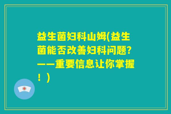 益生菌妇科山姆(益生菌能否改善妇科问题?——重要信息让你掌握!) 益生菌妇科山姆(益生菌能否改善妇科问题?——重要信息让你掌握!)