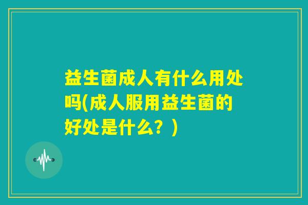 益生菌成人有什么用处吗(成人服用益生菌的好处是什么?) 益生菌成人有什么用处吗(成人服用益生菌的好处是什么?)