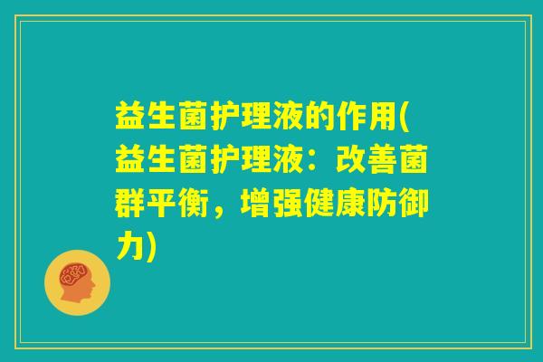 益生菌护理液的作用(益生菌护理液:改善菌群平衡,增强健康防御力) 益生菌护理液的作用(益生菌护理液:改善菌群平衡,增强健康防御力)