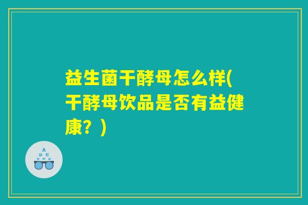 益生菌干酵母怎么样(干酵母饮品是否有益健康?) 益生菌干酵母怎么样(干酵母饮品是否有益健康?)