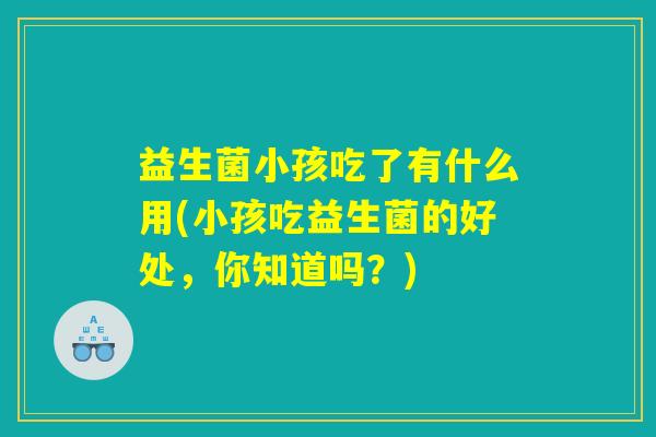 益生菌小孩吃了有什么用(小孩吃益生菌的好处,你知道吗?) 益生菌小孩吃了有什么用(小孩吃益生菌的好处,你知道吗?)
