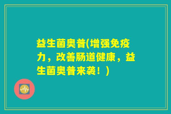 益生菌奥普(增强免疫力,改善肠道健康,益生菌奥普来袭!) 益生菌奥普(增强免疫力,改善肠道健康,益生菌奥普来袭!)