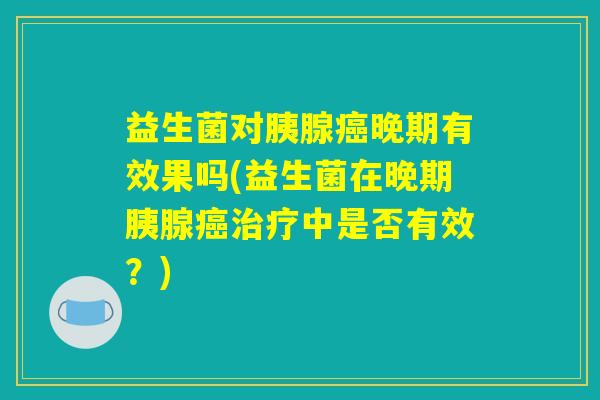 益生菌对胰腺癌晚期有效果吗(益生菌在晚期胰腺癌治疗中是否有效?) 益生菌对胰腺癌晚期有效果吗(益生菌在晚期胰腺癌治疗中是否有效?)
