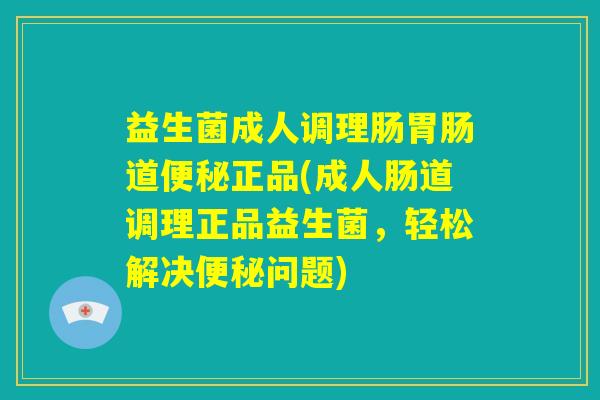 益生菌成人调理肠胃肠道便秘正品(成人肠道调理正品益生菌，轻松解决便秘问题)