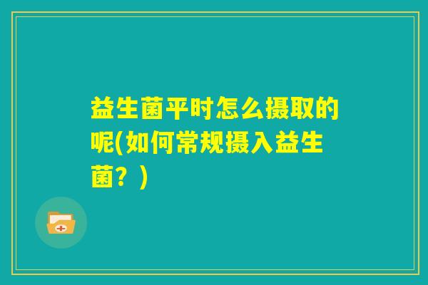 益生菌平时怎么摄取的呢(如何常规摄入益生菌?) 益生菌平时怎么摄取的呢(如何常规摄入益生菌?)