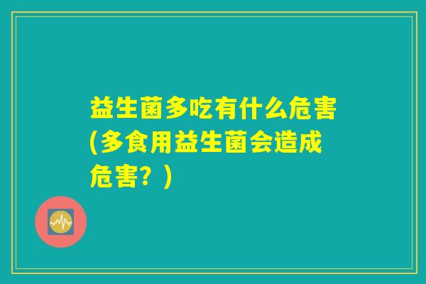 益生菌多吃有什么危害(多食用益生菌会造成危害?) 益生菌多吃有什么危害(多食用益生菌会造成危害?)