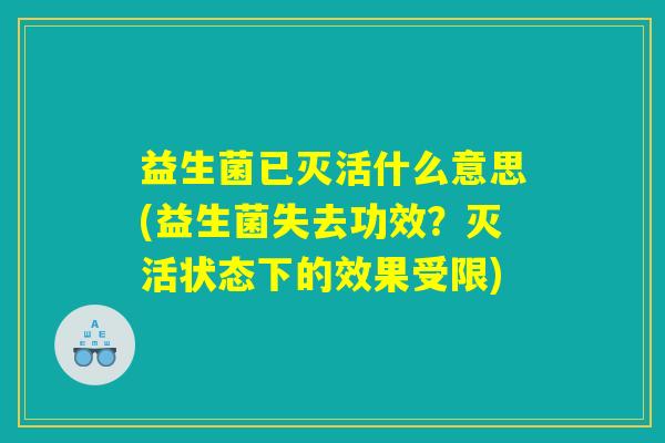 益生菌已灭活什么意思(益生菌失去功效?灭活状态下的效果受限) 益生菌已灭活什么意思(益生菌失去功效?灭活状态下的效果受限)
