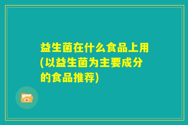 益生菌在什么食品上用(以益生菌为主要成分的食品推荐)