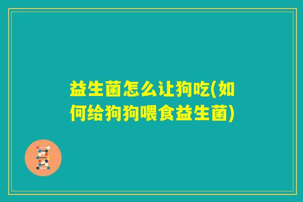 益生菌怎么让狗吃(如何给狗狗喂食益生菌) 益生菌怎么让狗吃(如何给狗狗喂食益生菌)