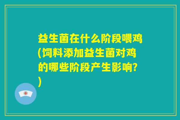 益生菌在什么阶段喂鸡(饲料添加益生菌对鸡的哪些阶段产生影响?) 益生菌在什么阶段喂鸡(饲料添加益生菌对鸡的哪些阶段产生影响?)
