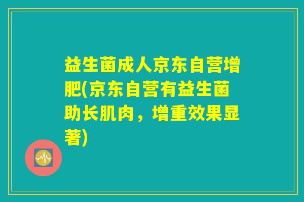 益生菌成人京东自营增肥(京东自营有益生菌助长肌肉,增重效果显著) 益生菌成人京东自营增肥(京东自营有益生菌助长肌肉,增重效果显著)
