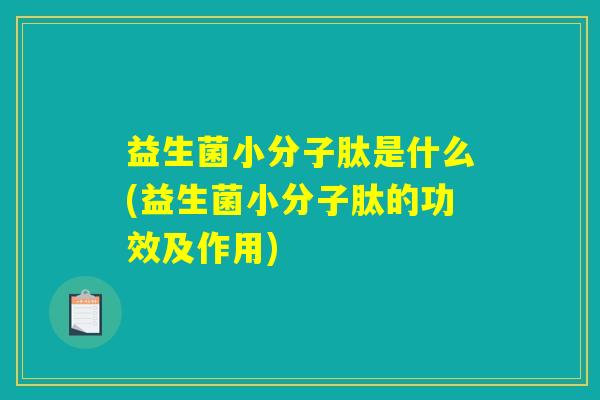 益生菌小分子肽是什么(益生菌小分子肽的功效及作用) 益生菌小分子肽是什么(益生菌小分子肽的功效及作用)